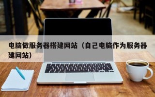 延边电脑做服务器搭建网站（自己电脑作为服务器建网站）