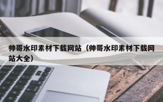 延边帅哥水印素材下载网站（帅哥水印素材下载网站大全）