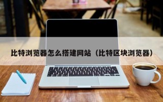 延边比特浏览器怎么搭建网站（比特区块浏览器）