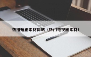 延边热播短剧素材网站（热门电视剧素材）