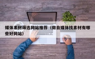 延边媒体素材筛选网站推荐（做自媒体找素材有哪些好网站）