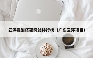 延边云浮靠谱搭建网站排行榜（广东云浮项目）