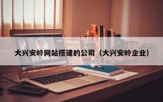 延边大兴安岭网站搭建的公司（大兴安岭企业）
