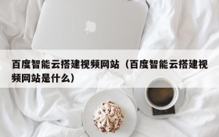 延边百度智能云搭建视频网站（百度智能云搭建视频网站是什么）