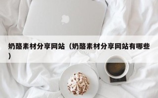 延边奶酪素材分享网站（奶酪素材分享网站有哪些）