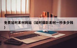 延边免费延时素材网站（延时摄影素材一秒多少钱）