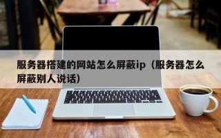 延边服务器搭建的网站怎么屏蔽ip（服务器怎么屏蔽别人说话）