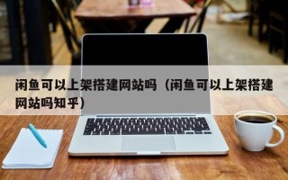 延边闲鱼可以上架搭建网站吗（闲鱼可以上架搭建网站吗知乎）
