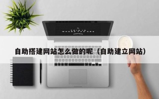 延边自助搭建网站怎么做的呢（自助建立网站）