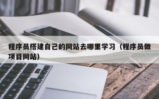 延边程序员搭建自己的网站去哪里学习（程序员做项目网站）